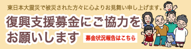 東日本大震災で被災された方々に心よりお見舞い申し上げます。復興支援募金にご協力をお願いします