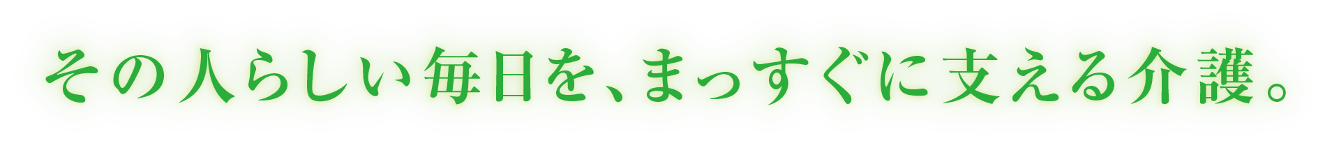 その人らしい毎日を、まっすぐに支える介護。