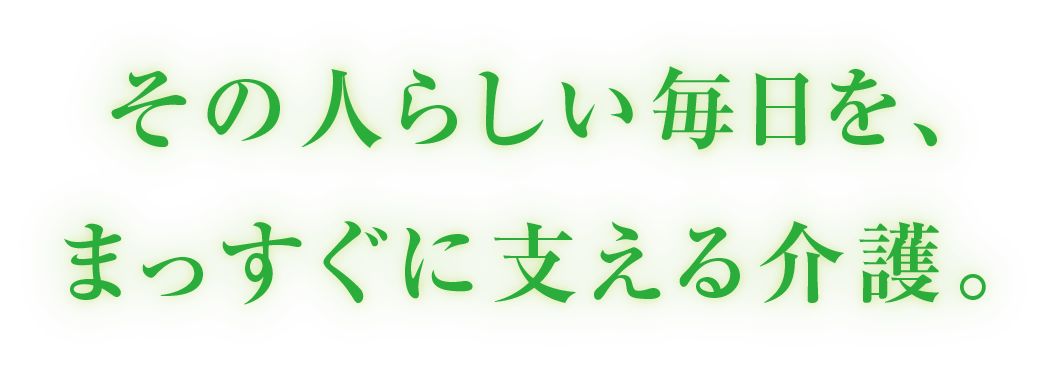 その人らしい毎日を、まっすぐに支える介護。