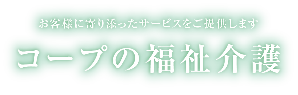 お客様に寄り添ったサービスをご提供します コープの福祉介護